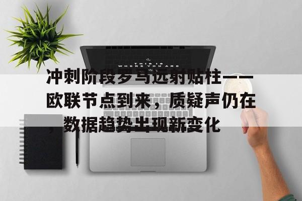 开云体育-包含冲刺阶段罗马远射贴柱——欧联节点到来，质疑声仍在，数据趋势出现新变化的词条