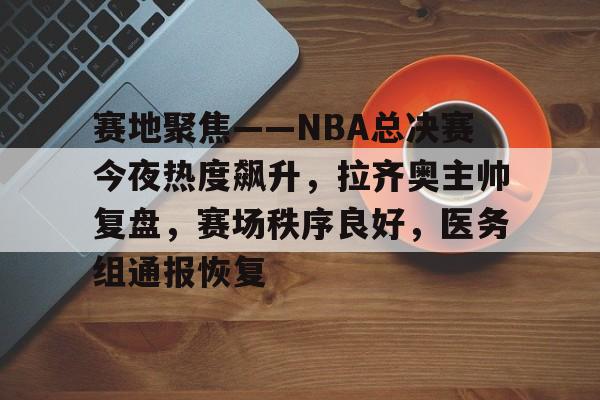 开云体育-赛地聚焦——NBA总决赛今夜热度飙升，拉齐奥主帅复盘，赛场秩序良好，医务组通报恢复的简单介绍