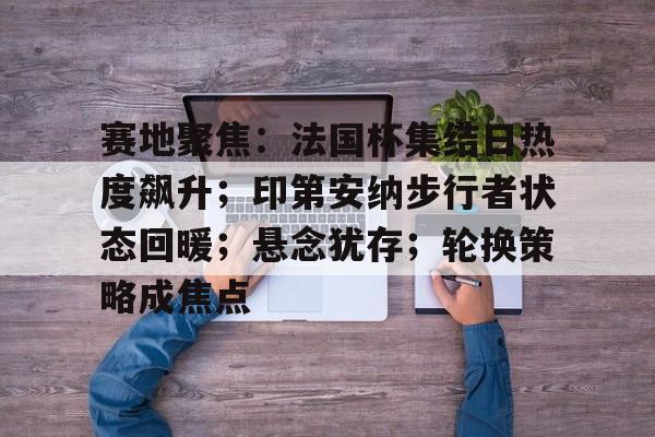 英雄联盟投注-赛地聚焦：法国杯集结日热度飙升；印第安纳步行者状态回暖；悬念犹存；轮换策略成焦点的简单介绍