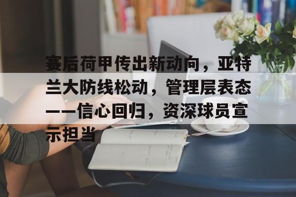 关于赛后荷甲传出新动向，亚特兰大防线松动，管理层表态——信心回归，资深球员宣示担当的信息
